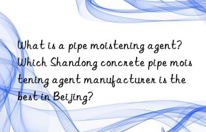 What is a pipe moistening agent? Which Shandong concrete pipe moistening agent manufacturer is the best in Beijing?