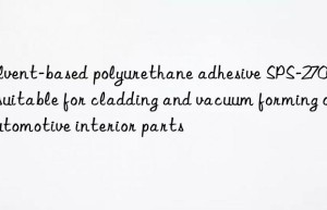 Solvent-based polyurethane adhesive SPS-2700A is suitable for cladding and vacuum forming of automotive interior parts