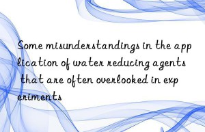 Some misunderstandings in the application of water reducing agents that are often overlooked in experiments