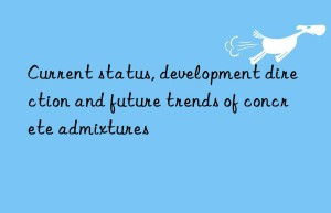 Current status, development direction and future trends of concrete admixtures