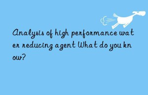 Analysis of high performance water reducing agent What do you know?