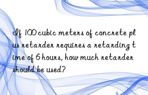 If 100 cubic meters of concrete plus retarder requires a retarding time of 6 hours, how much retarder should be used?