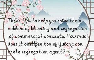 Three tips to help you solve the problem of bleeding and segregation of commercial concrete. How much does it cost per ton of Yulong concrete segregation agent?