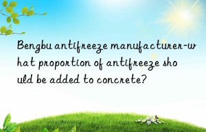 Bengbu antifreeze manufacturer-what proportion of antifreeze should be added to concrete?