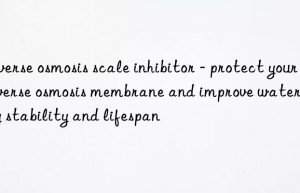 Reverse osmosis scale inhibitor – protect your reverse osmosis membrane and improve water quality stability and lifespan