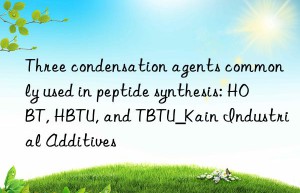 Three condensation agents commonly used in peptide synthesis: HOBT, HBTU, and TBTU_Kain Industrial Additives