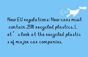 New EU regulations: New cars must contain 25% recycled plastics. Let’s look at the recycled plastics of major car companies.