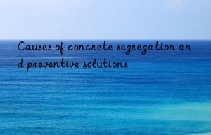 Causes of concrete segregation and preventive solutions