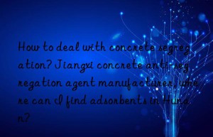 How to deal with concrete segregation? Jiangxi concrete anti-segregation agent manufacturer, where can I find adsorbents in Hunan?