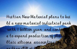 Huitian New Material plans to build a new material industrial park with 1 billion yuan  and continue to expand production of photovoltaic silicone  accounting for more than 45% of the market