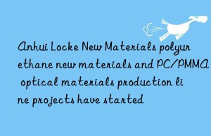 Anhui Locke New Materials polyurethane new materials and PC/PMMA optical materials production line projects have started