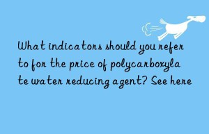 What indicators should you refer to for the price of polycarboxylate water reducing agent? See here