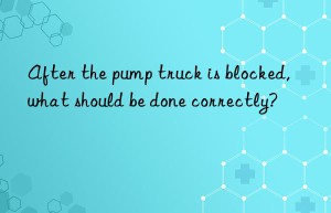 After the pump truck is blocked, what should be done correctly?