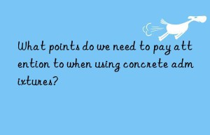 What points do we need to pay attention to when using concrete admixtures?