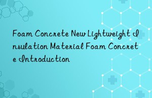 Foam Concrete New Lightweight Insulation Material Foam Concrete Introduction