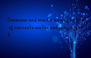 Overview and mechanism of action of concrete water reducing agent