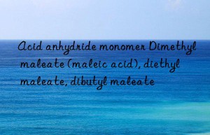 Acid anhydride monomer Dimethyl maleate (maleic acid), diethyl maleate, dibutyl maleate