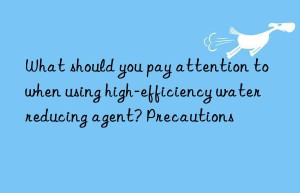 What should you pay attention to when using high-efficiency water reducing agent? Precautions