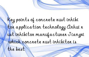 Key points of concrete rust inhibitor application technology Anhui rust inhibitor manufacturer Jiangxi which concrete rust inhibitor is the best