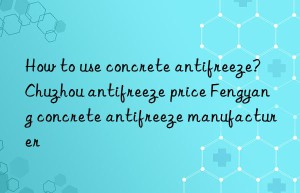 How to use concrete antifreeze? Chuzhou antifreeze price Fengyang concrete antifreeze manufacturer