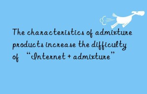 The characteristics of admixture products increase the difficulty of “Internet + admixture”