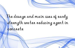 The dosage and main uses of early strength water reducing agent in concrete