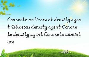 Concrete anti-crack density agent Siliceous density agent Concrete density agent Concrete admixture