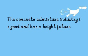 The concrete admixture industry is good and has a bright future