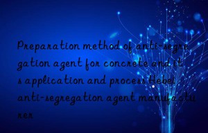 Preparation method of anti-segregation agent for concrete and its application and process Hebei anti-segregation agent manufacturer