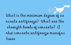 What is the minimum degree of concrete antifreeze?  What are the strength levels of concrete?  Anhui concrete antifreeze manufacturer