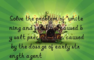 Solve the problem of “whitening and frosting” caused by salt precipitation caused by the dosage of early strength agent