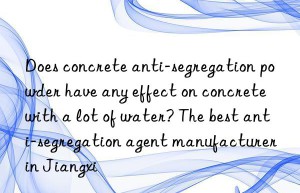 Does concrete anti-segregation powder have any effect on concrete with a lot of water? The best anti-segregation agent manufacturer in Jiangxi