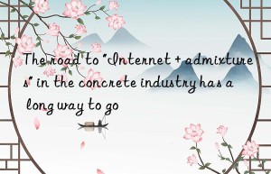 The road to “Internet + admixtures” in the concrete industry has a long way to go