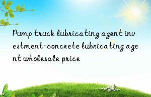 Pump truck lubricating agent investment-concrete lubricating agent wholesale price