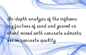 In-depth analysis of the influencing factors of sand and gravel content mixed with concrete admixtures on concrete quality