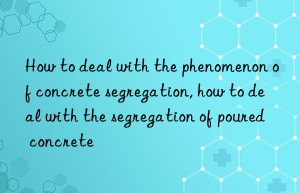 How to deal with the phenomenon of concrete segregation, how to deal with the segregation of poured concrete