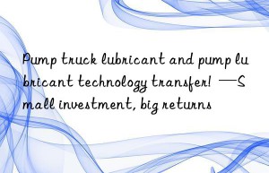 Pump truck lubricant and pump lubricant technology transfer!  —Small investment, big returns