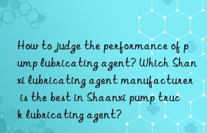 How to judge the performance of pump lubricating agent? Which Shanxi lubricating agent manufacturer is the best in Shaanxi pump truck lubricating agent?