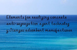 Elements for realizing concrete anti-segregation agent technology Jiangsu adsorbent manufacturer