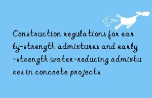 Construction regulations for early-strength admixtures and early-strength water-reducing admixtures in concrete projects