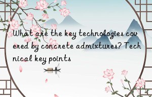 What are the key technologies covered by concrete admixtures? Technical key points