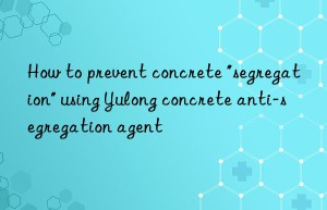 How to prevent concrete “segregation” using Yulong concrete anti-segregation agent