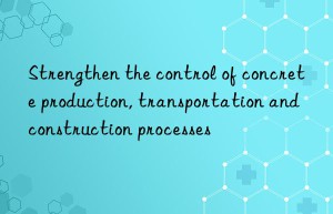 Strengthen the control of concrete production, transportation and construction processes