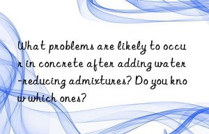 What problems are likely to occur in concrete after adding water-reducing admixtures? Do you know which ones?