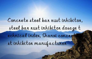 Concrete steel bar rust inhibitor, steel bar rust inhibitor dosage technical index, Shanxi concrete rust inhibitor manufacturer