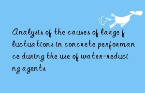 Analysis of the causes of large fluctuations in concrete performance during the use of water-reducing agents