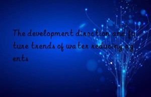 The development direction and future trends of water reducing agents