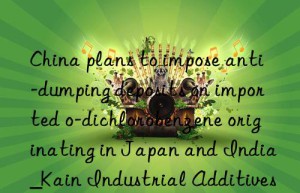 China plans to impose anti-dumping deposits on imported o-dichlorobenzene originating in Japan and India_Kain Industrial Additives