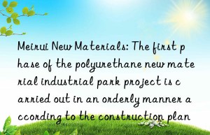 Meirui New Materials: The first phase of the polyurethane new material industrial park project is carried out in an orderly manner according to the construction plan