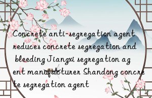 Concrete anti-segregation agent reduces concrete segregation and bleeding Jiangxi segregation agent manufacturer Shandong concrete segregation agent